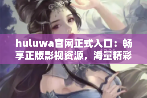 huluwa官网正式入口：畅享正版影视资源，海量精彩内容等你来观看