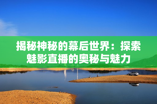 揭秘神秘的幕后世界：探索魅影直播的奥秘与魅力