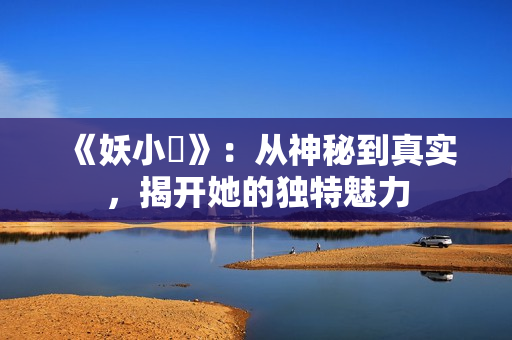 《妖小槡》：从神秘到真实，揭开她的独特魅力