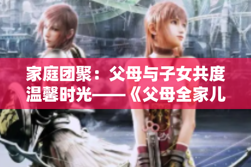 家庭团聚：父母与子女共度温馨时光——《父母全家儿女大联欢》第14集
