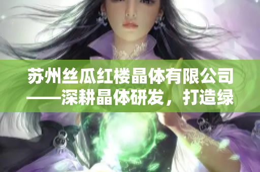 苏州丝瓜红楼晶体有限公司——深耕晶体研发，打造绿色未来