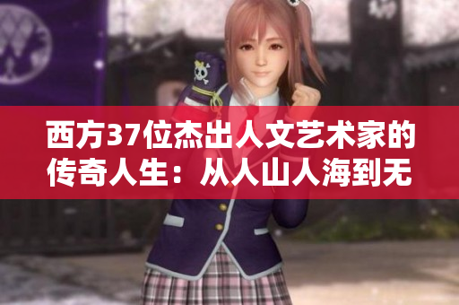 西方37位杰出人文艺术家的传奇人生：从人山人海到无人问津