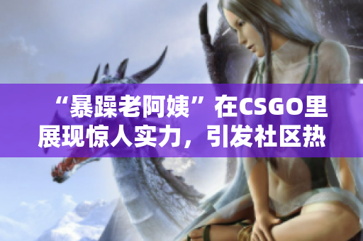 “暴躁老阿姨”在CSGO里展现惊人实力，引发社区热议和关注
