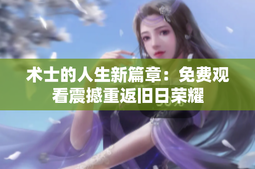 术士的人生新篇章：免费观看震撼重返旧日荣耀