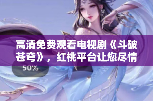 高清免费观看电视剧《斗破苍穹》，红桃平台让您尽情畅享