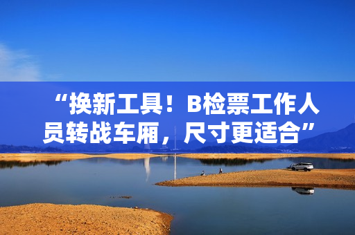 “换新工具！B检票工作人员转战车厢，尺寸更适合”