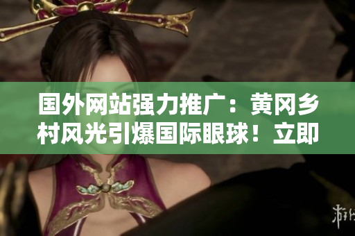 国外网站强力推广：黄冈乡村风光引爆国际眼球！立即探索这个中国瑰宝！