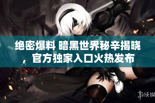 绝密爆料 暗黑世界秘辛揭晓，官方独家入口火热发布