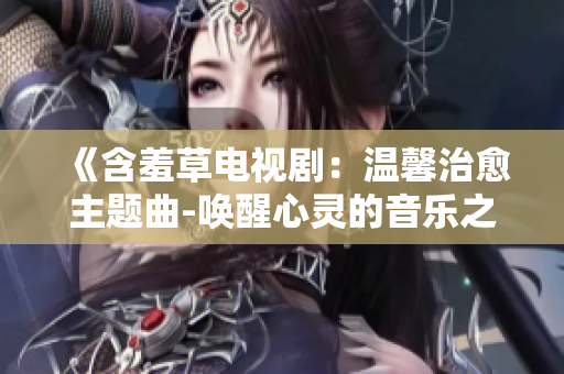 《含羞草电视剧：温馨治愈主题曲-唤醒心灵的音乐之声》