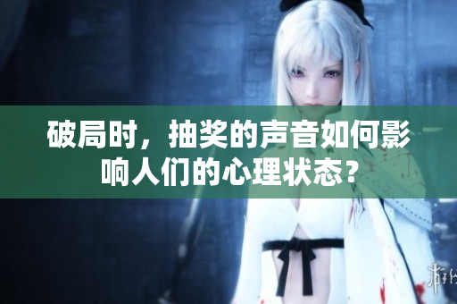 破局时，抽奖的声音如何影响人们的心理状态？