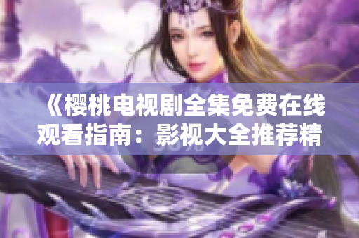 《樱桃电视剧全集免费在线观看指南：影视大全推荐精选》