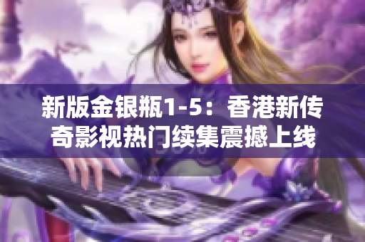 新版金银瓶1-5：香港新传奇影视热门续集震撼上线