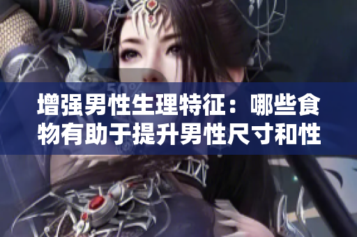增强男性生理特征：哪些食物有助于提升男性尺寸和性能？
