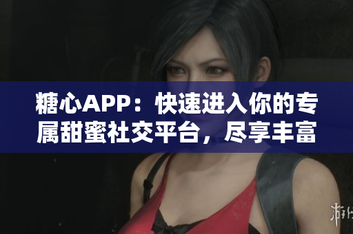 糖心APP：快速进入你的专属甜蜜社交平台，尽享丰富社交体验