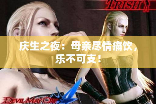 庆生之夜：母亲尽情痛饮，乐不可支！