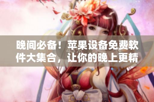 晚间必备！苹果设备免费软件大集合，让你的晚上更精彩