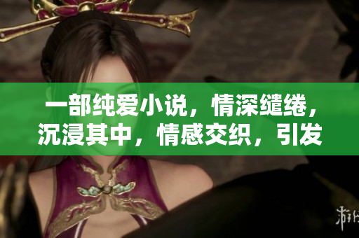 一部纯爱小说，情深缱绻，沉浸其中，情感交织，引发泪水。