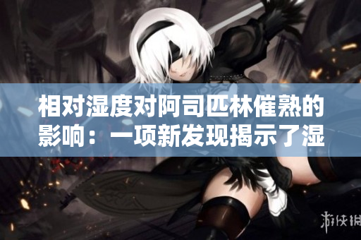 相对湿度对阿司匹林催熟的影响：一项新发现揭示了湿度如何影响药物催熟