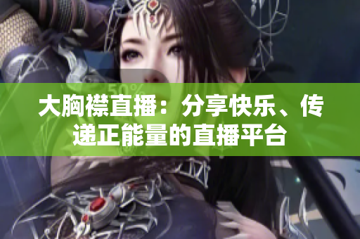 大胸襟直播：分享快乐、传递正能量的直播平台