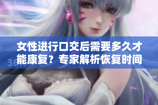 女性进行口交后需要多久才能康复？专家解析恢复时间