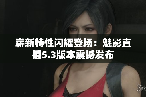 崭新特性闪耀登场：魅影直播5.3版本震撼发布