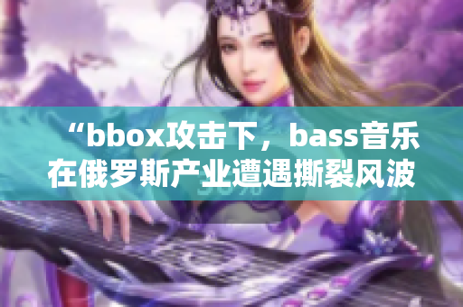 “bbox攻击下，bass音乐在俄罗斯产业遭遇撕裂风波”