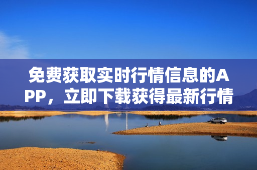 免费获取实时行情信息的APP，立即下载获得最新行情数据
