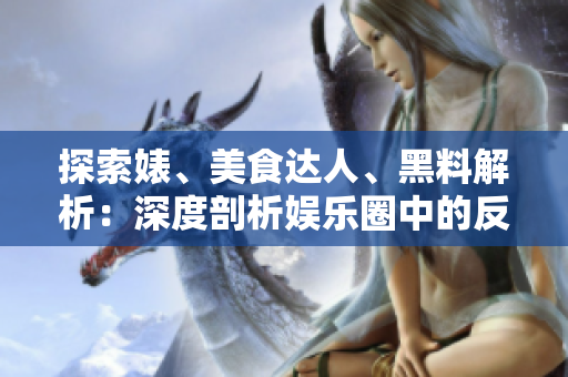 探索婊、美食达人、黑料解析：深度剖析娱乐圈中的反差魅力！