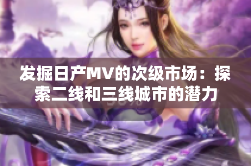 发掘日产MV的次级市场：探索二线和三线城市的潜力