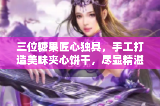 三位糖果匠心独具，手工打造美味夹心饼干，尽显精湛技艺与创意