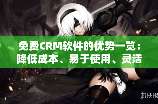 免费CRM软件的优势一览：降低成本、易于使用、灵活性强