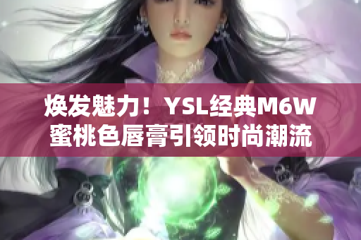 焕发魅力！YSL经典M6W蜜桃色唇膏引领时尚潮流