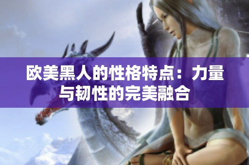 欧美黑人的性格特点：力量与韧性的完美融合