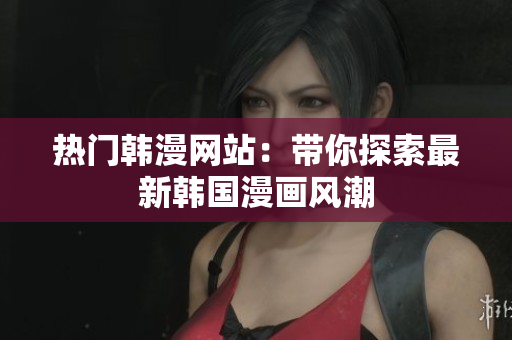 热门韩漫网站：带你探索最新韩国漫画风潮