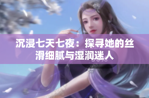沉浸七天七夜：探寻她的丝滑细腻与湿润迷人
