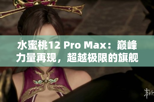 水蜜桃12 Pro Max：巅峰力量再现，超越极限的旗舰体验