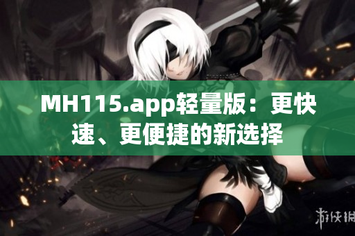 MH115.app轻量版：更快速、更便捷的新选择