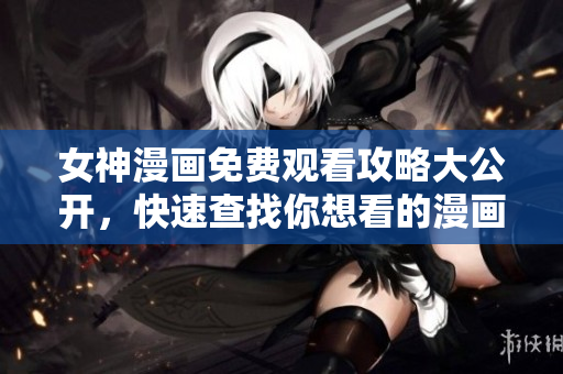 女神漫画免费观看攻略大公开，快速查找你想看的漫画！