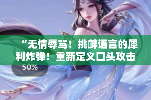 “无情辱骂！挑衅语言的犀利炸弹！重新定义口头攻击的极限！”
