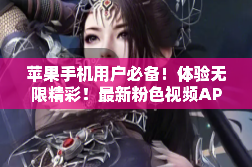 苹果手机用户必备！体验无限精彩！最新粉色视频APP下载安装攻略大揭秘！