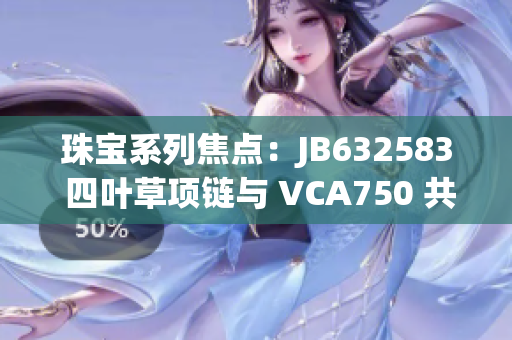珠宝系列焦点：JB632583 四叶草项链与 VCA750 共同璀璨