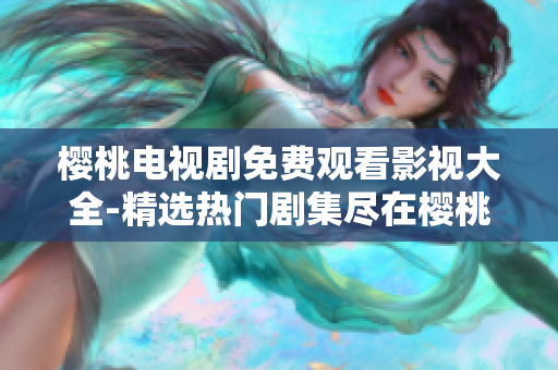 樱桃电视剧免费观看影视大全-精选热门剧集尽在樱桃TV播放平台