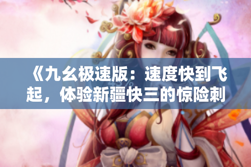 《九幺极速版：速度快到飞起，体验新疆快三的惊险刺激》