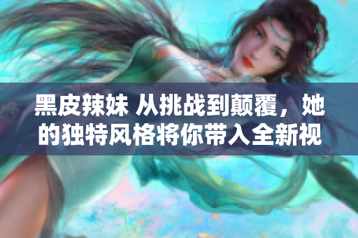 黑皮辣妹 从挑战到颠覆，她的独特风格将你带入全新视角