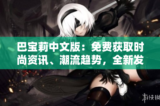 巴宝莉中文版：免费获取时尚资讯、潮流趋势，全新发布！