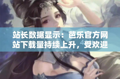 站长数据显示：芭乐官方网站下载量持续上升，受欢迎程度迅速攀升