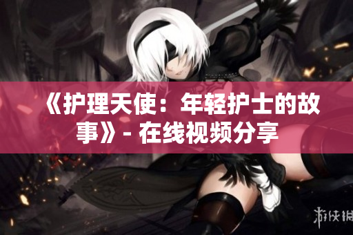 《护理天使：年轻护士的故事》- 在线视频分享