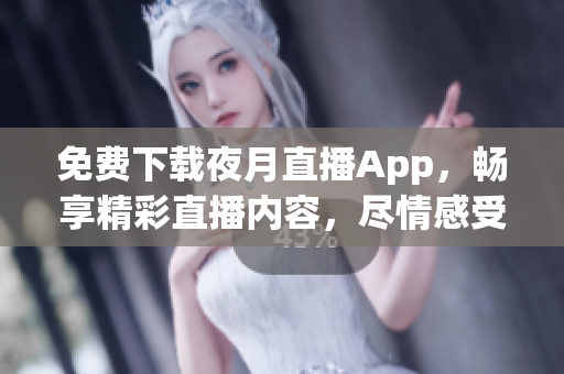 免费下载夜月直播App，畅享精彩直播内容，尽情感受夜色魅力！