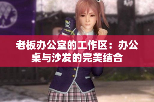 老板办公室的工作区：办公桌与沙发的完美结合