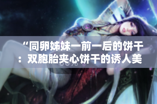 “同卵姊妹一前一后的饼干：双胞胎夹心饼干的诱人美味！”